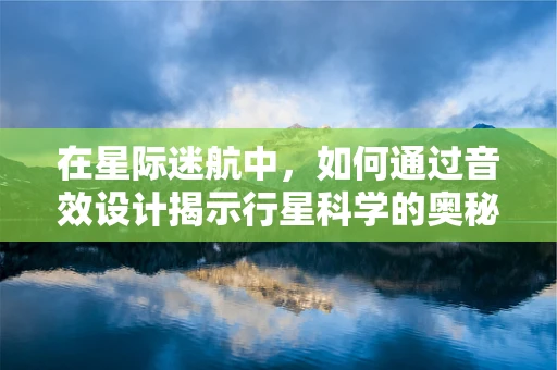 在星际迷航中，如何通过音效设计揭示行星科学的奥秘？