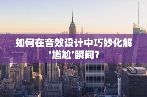 如何在音效设计中巧妙化解‘尴尬’瞬间？