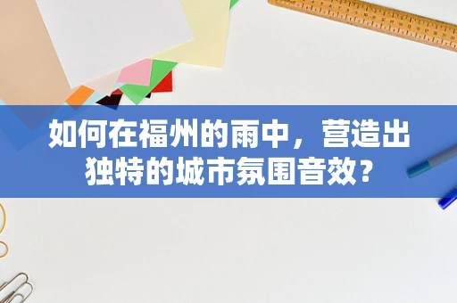 如何在福州的雨中，营造出独特的城市氛围音效？