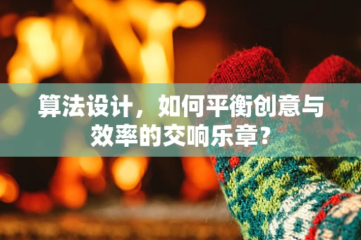 算法设计，如何平衡创意与效率的交响乐章？