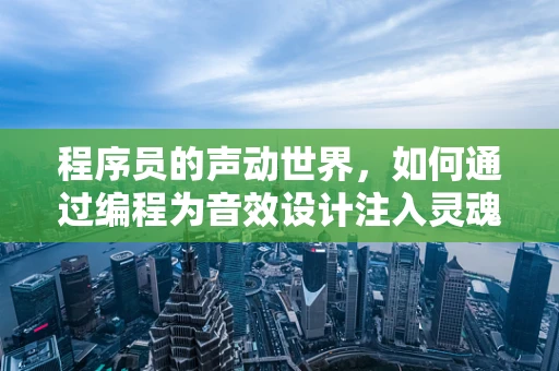 程序员的声动世界，如何通过编程为音效设计注入灵魂？