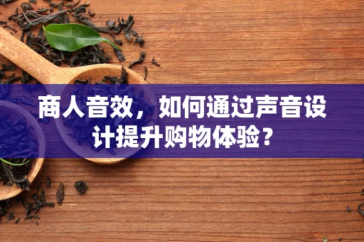 商人音效，如何通过声音设计提升购物体验？