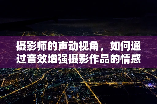 摄影师的声动视角，如何通过音效增强摄影作品的情感层次？