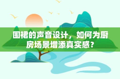 围裙的声音设计，如何为厨房场景增添真实感？