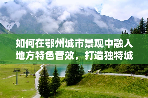 如何在鄂州城市景观中融入地方特色音效，打造独特城市氛围？