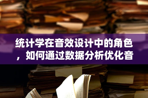统计学在音效设计中的角色，如何通过数据分析优化音效体验？