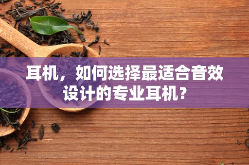 耳机，如何选择最适合音效设计的专业耳机？