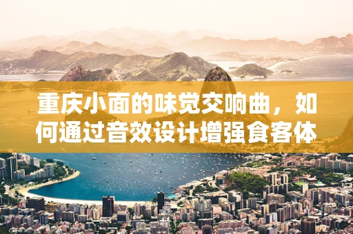 重庆小面的味觉交响曲，如何通过音效设计增强食客体验？