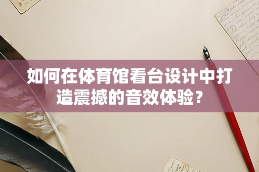 如何在体育馆看台设计中打造震撼的音效体验？