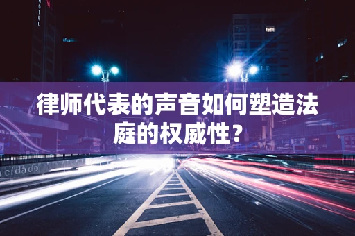 律师代表的声音如何塑造法庭的权威性？