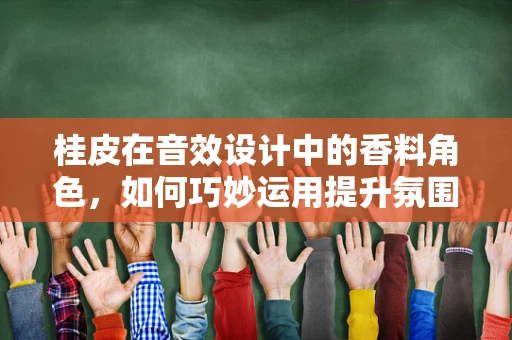 桂皮在音效设计中的香料角色，如何巧妙运用提升氛围感？