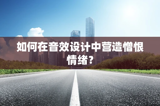 如何在音效设计中营造憎恨情绪？