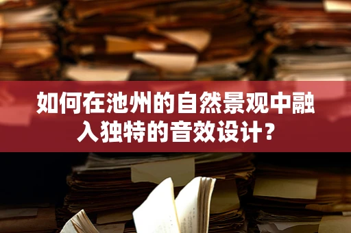 如何在池州的自然景观中融入独特的音效设计？