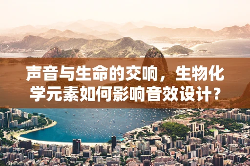 声音与生命的交响，生物化学元素如何影响音效设计？