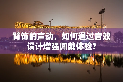 臂饰的声动，如何通过音效设计增强佩戴体验？