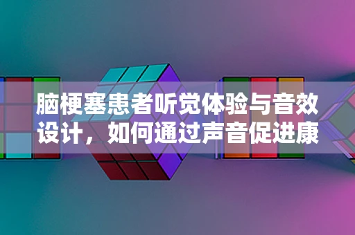 脑梗塞患者听觉体验与音效设计，如何通过声音促进康复？