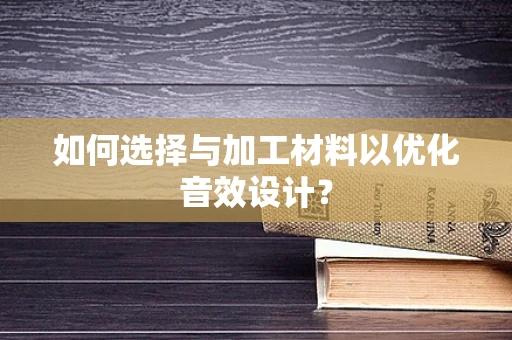如何选择与加工材料以优化音效设计？