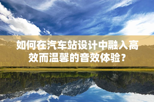 如何在汽车站设计中融入高效而温馨的音效体验？
