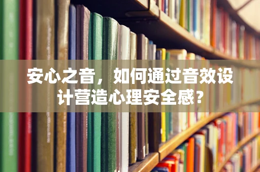安心之音，如何通过音效设计营造心理安全感？