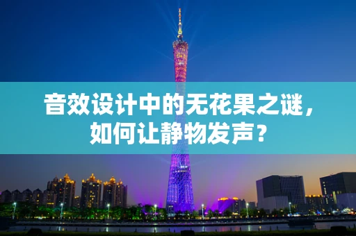 音效设计中的无花果之谜，如何让静物发声？