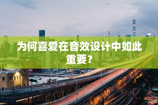为何喜爱在音效设计中如此重要？