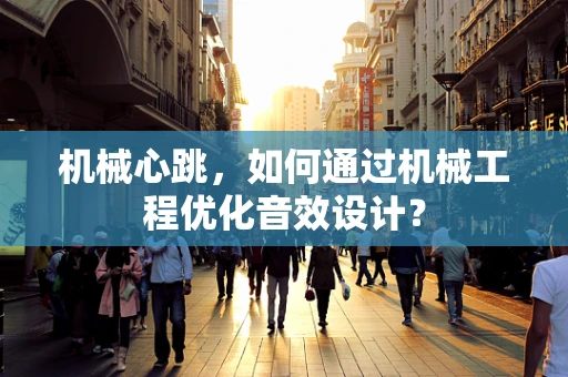 机械心跳，如何通过机械工程优化音效设计？