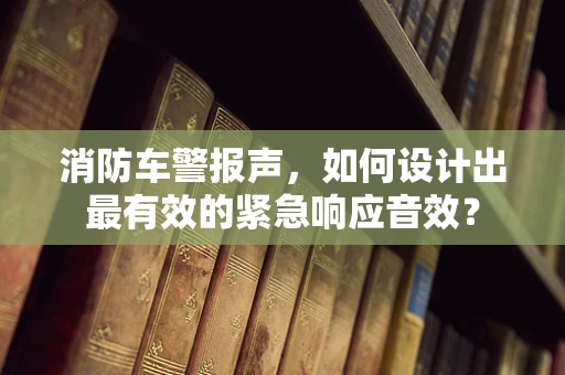 消防车警报声，如何设计出最有效的紧急响应音效？