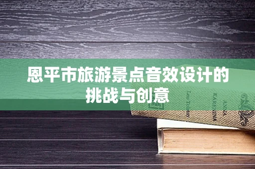恩平市旅游景点音效设计的挑战与创意