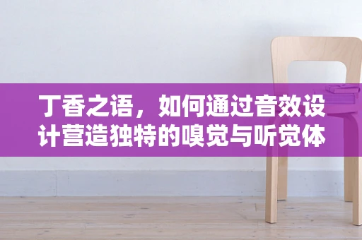 丁香之语，如何通过音效设计营造独特的嗅觉与听觉体验？