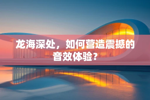 龙海深处，如何营造震撼的音效体验？