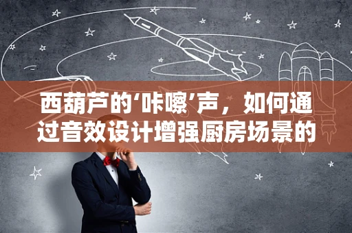 西葫芦的‘咔嚓’声，如何通过音效设计增强厨房场景的真实感？