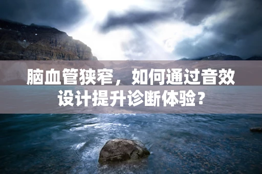脑血管狭窄，如何通过音效设计提升诊断体验？