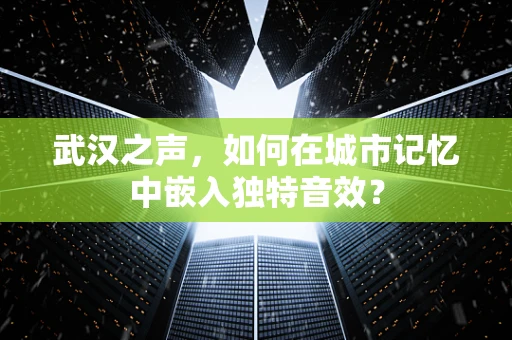 武汉之声，如何在城市记忆中嵌入独特音效？