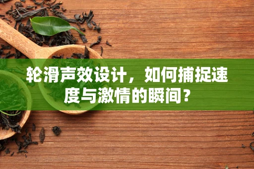 轮滑声效设计，如何捕捉速度与激情的瞬间？