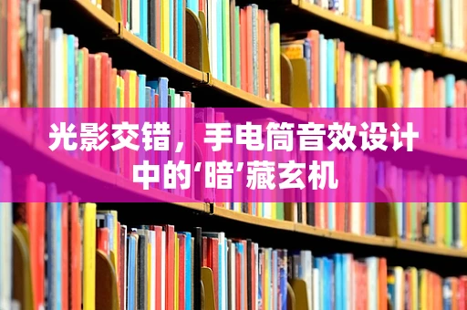 光影交错，手电筒音效设计中的‘暗’藏玄机