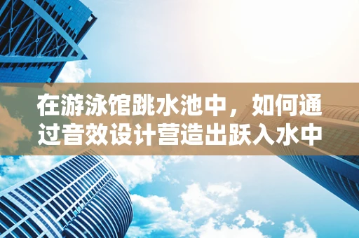 在游泳馆跳水池中，如何通过音效设计营造出跃入水中的瞬间的震撼体验？