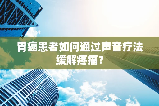 胃癌患者如何通过声音疗法缓解疼痛？