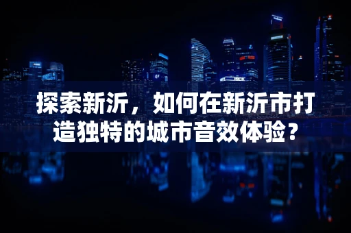 探索新沂，如何在新沂市打造独特的城市音效体验？