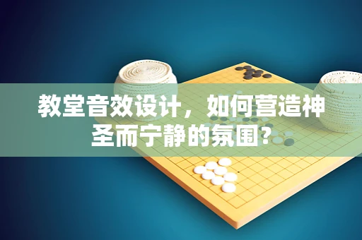 教堂音效设计，如何营造神圣而宁静的氛围？