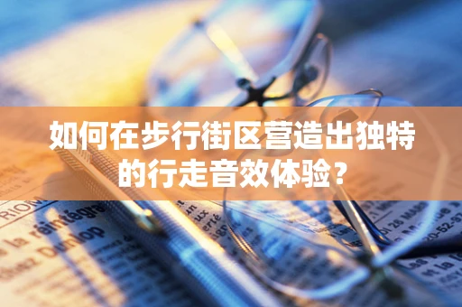 如何在步行街区营造出独特的行走音效体验？