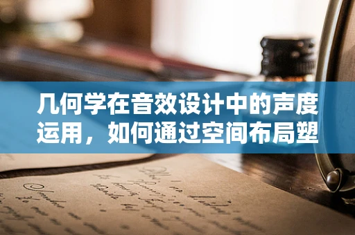 几何学在音效设计中的声度运用，如何通过空间布局塑造听觉体验？