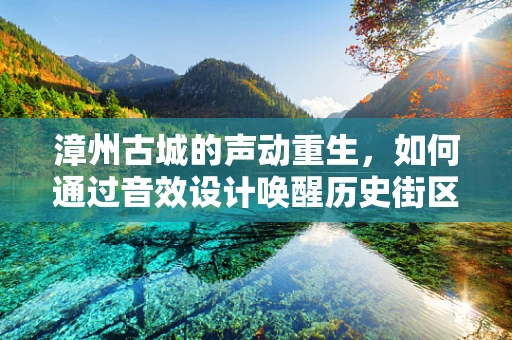 漳州古城的声动重生，如何通过音效设计唤醒历史街区的文化韵味？