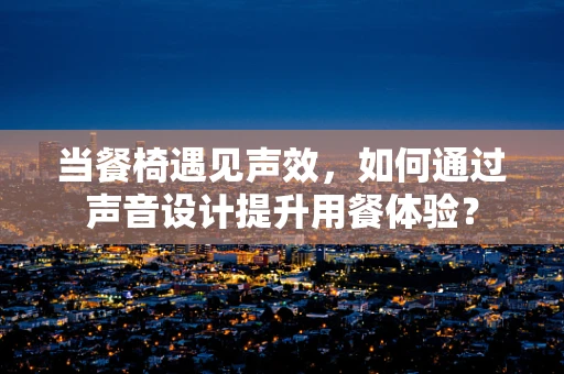 当餐椅遇见声效，如何通过声音设计提升用餐体验？