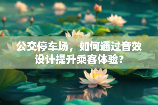 公交停车场，如何通过音效设计提升乘客体验？