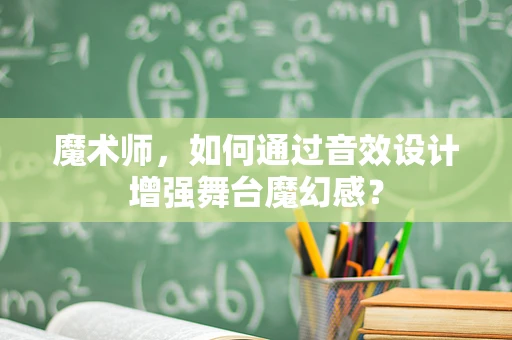 魔术师，如何通过音效设计增强舞台魔幻感？