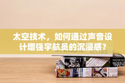 太空技术，如何通过声音设计增强宇航员的沉浸感？