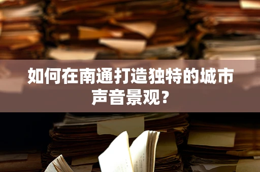 如何在南通打造独特的城市声音景观？