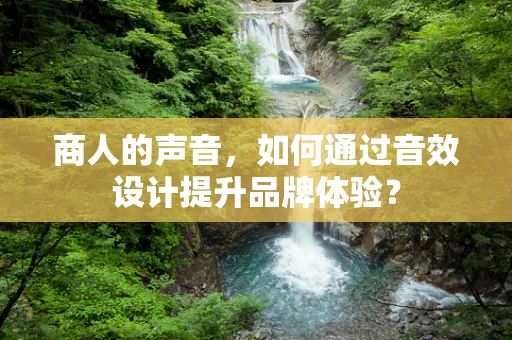 商人的声音，如何通过音效设计提升品牌体验？