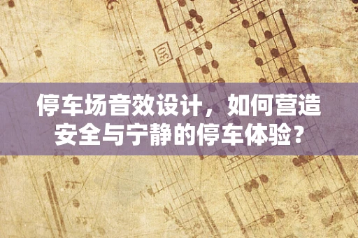 停车场音效设计，如何营造安全与宁静的停车体验？