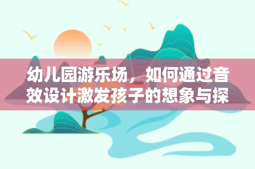 幼儿园游乐场，如何通过音效设计激发孩子的想象与探索？